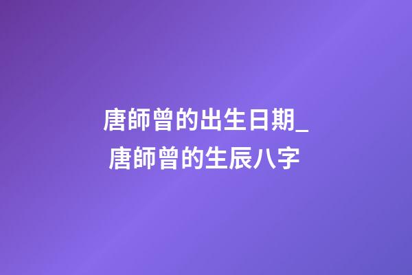 唐師曾的出生日期_ 唐師曾的生辰八字